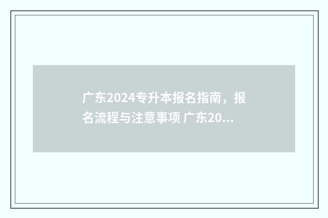 广东2024专升本报名指南，报名流程与注意事项 广东2024专升本学校有哪些学校招生
