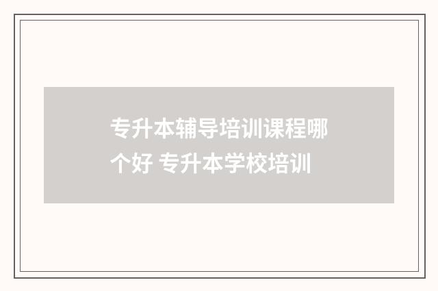 专升本辅导培训课程哪个好 专升本学校培训