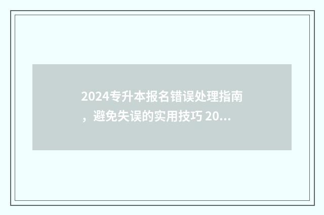 2024专升本报名错误处理指南，避免失误的实用技巧 2024专升本报名入口官网