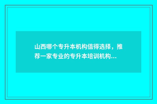 山西哪个专升本机构值得选择，推荐一家专业的专升本培训机构 山西哪个专升本二本大学花钱能进