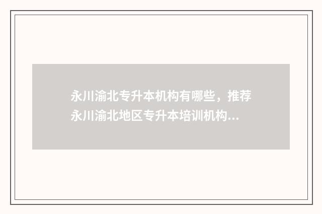 永川渝北专升本机构有哪些，推荐永川渝北地区专升本培训机构 重庆永川专升本哪个机构好