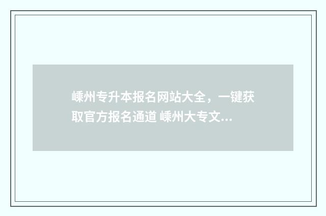 嵊州专升本报名网站大全，一键获取官方报名通道 嵊州大专文凭怎么考