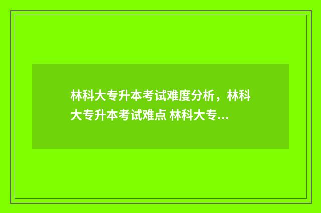 林科大专升本考试难度分析，林科大专升本考试难点 林科大专升本考试大纲