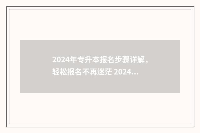 2024年专升本报名步骤详解，轻松报名不再迷茫 2024年专升本报名时间