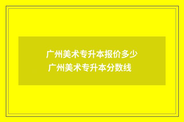 广州美术专升本报价多少 广州美术专升本分数线
