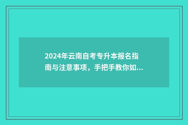 2024年云南自考专升本报名指南与注意事项，手把手教你如何报名 2024年云南自考科目