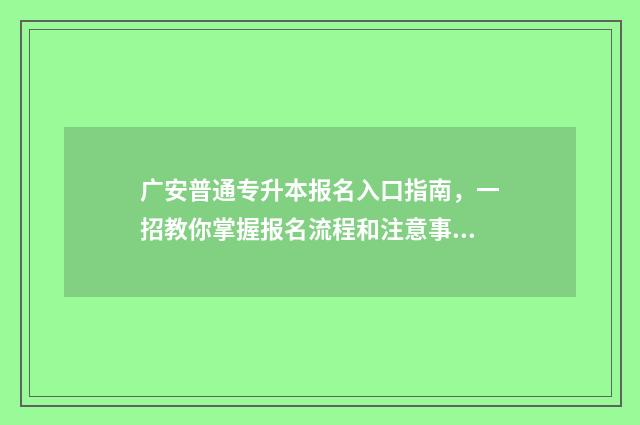 广安普通专升本报名入口指南，一招教你掌握报名流程和注意事项 2021广安职业技术学院专升本