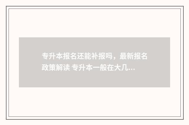 专升本报名还能补报吗，最新报名政策解读 专升本一般在大几报名