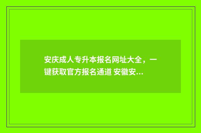 安庆成人专升本报名网址大全，一键获取官方报名通道 安徽安庆专升本
