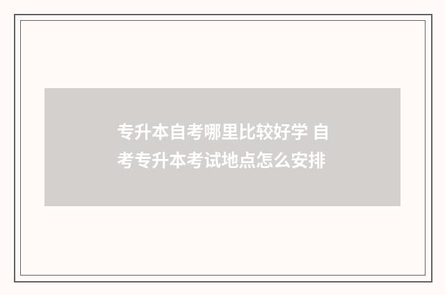 专升本自考哪里比较好学 自考专升本考试地点怎么安排