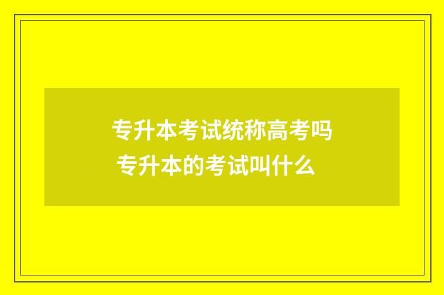 专升本考试统称高考吗 专升本的考试叫什么
