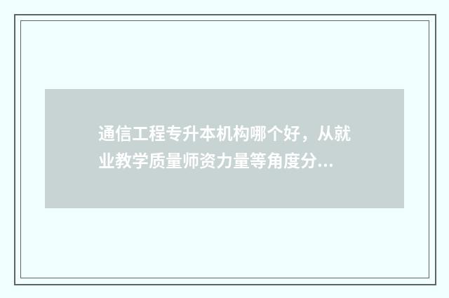 通信工程专升本机构哪个好，从就业教学质量师资力量等角度分析 通信工程专升本难吗