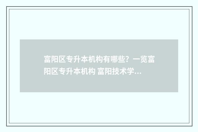 富阳区专升本机构有哪些？一览富阳区专升本机构 富阳技术学校招生条件