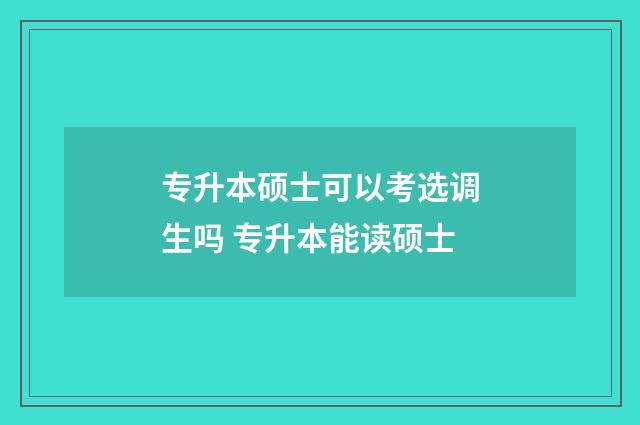 专升本硕士可以考选调生吗 专升本能读硕士