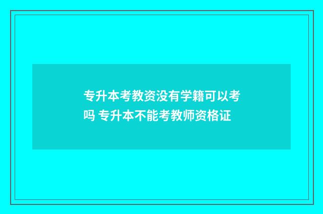 专升本考教资没有学籍可以考吗 专升本不能考教师资格证