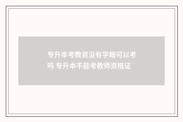 专升本考教资没有学籍可以考吗 专升本不能考教师资格证