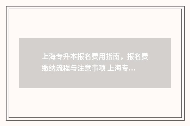 上海专升本报名费用指南，报名费缴纳流程与注意事项 上海专升本报名官网