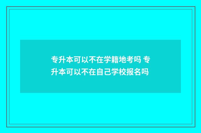专升本可以不在学籍地考吗 专升本可以不在自己学校报名吗