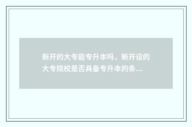 新开的大专能专升本吗，新开设的大专院校是否具备专升本的条件 大专刚开学可以转学吗