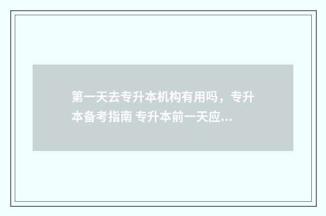 第一天去专升本机构有用吗，专升本备考指南 专升本前一天应该做什么