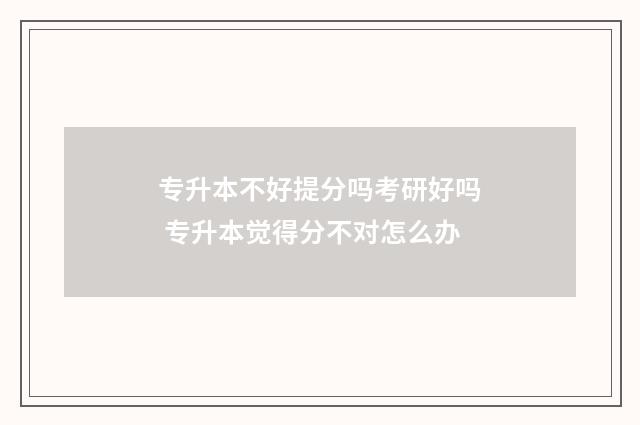 专升本不好提分吗考研好吗 专升本觉得分不对怎么办