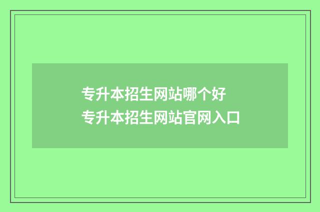 专升本招生网站哪个好 专升本招生网站官网入口