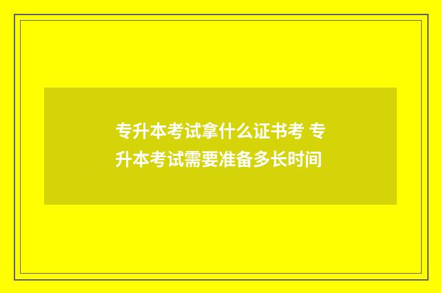 专升本考试拿什么证书考 专升本考试需要准备多长时间