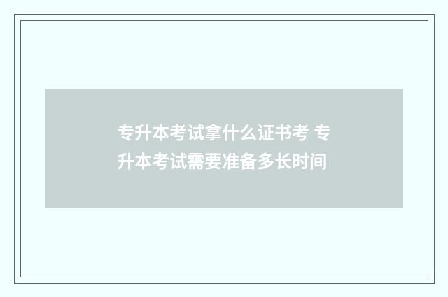 专升本考试拿什么证书考 专升本考试需要准备多长时间