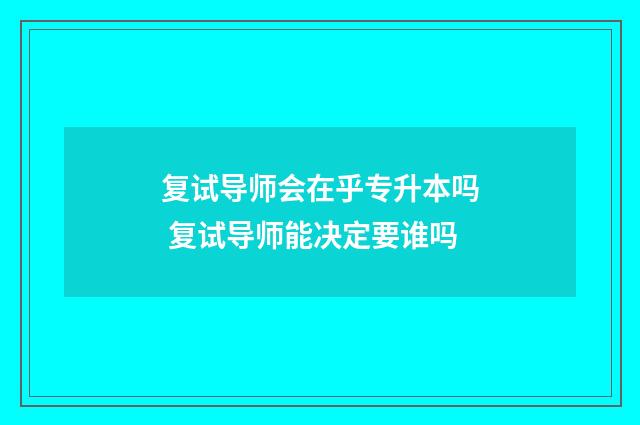 复试导师会在乎专升本吗 复试导师能决定要谁吗
