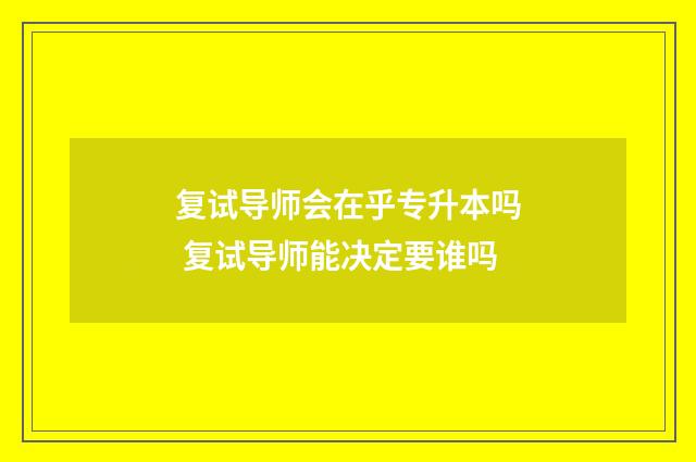 复试导师会在乎专升本吗 复试导师能决定要谁吗