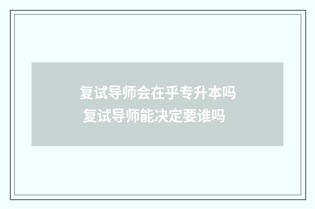 复试导师会在乎专升本吗 复试导师能决定要谁吗