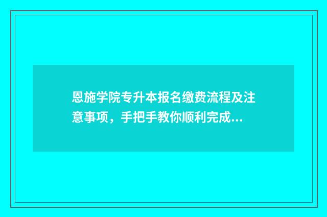 恩施学院专升本报名缴费流程及注意事项，手把手教你顺利完成报名 恩施学院专升本官网