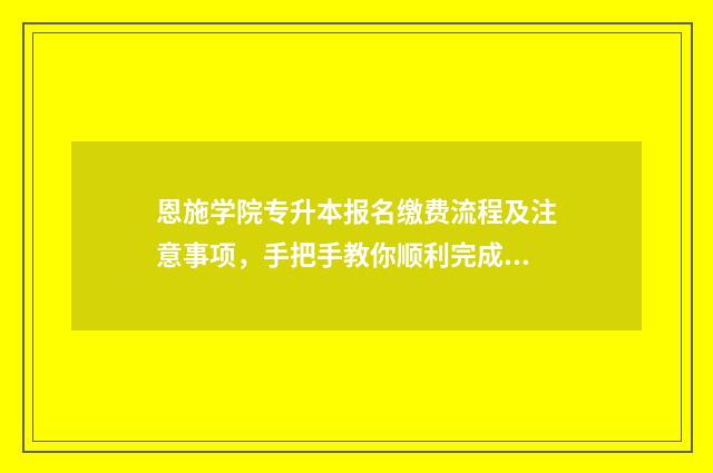 恩施学院专升本报名缴费流程及注意事项，手把手教你顺利完成报名 恩施学院专升本官网