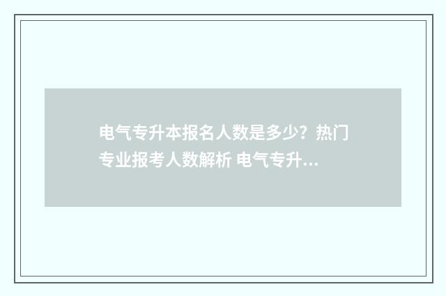 电气专升本报名人数是多少？热门专业报考人数解析 电气专升本学校