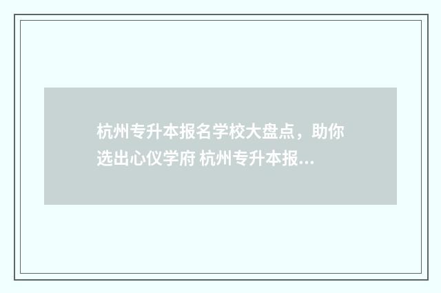 杭州专升本报名学校大盘点，助你选出心仪学府 杭州专升本报名入口官网2024报名时间表