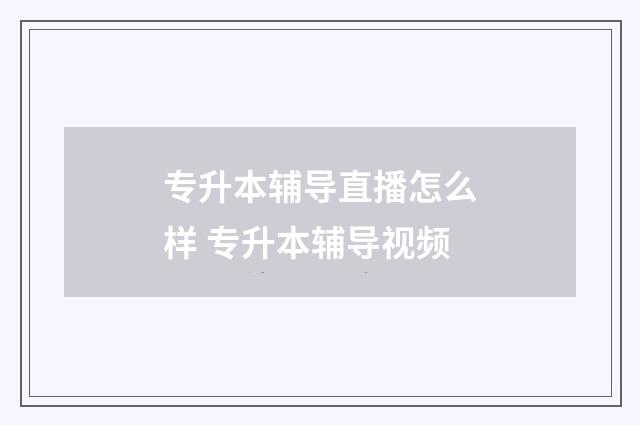 专升本辅导直播怎么样 专升本辅导视频