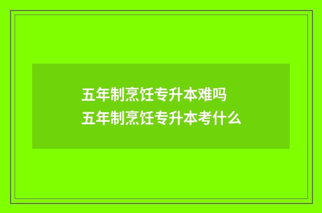 五年制烹饪专升本难吗 五年制烹饪专升本考什么