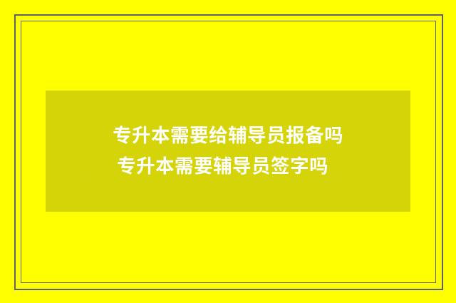 专升本需要给辅导员报备吗 专升本需要辅导员签字吗