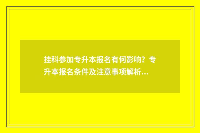 挂科参加专升本报名有何影响？专升本报名条件及注意事项解析 挂科报专升本