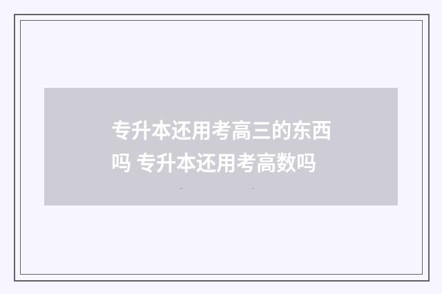 专升本还用考高三的东西吗 专升本还用考高数吗