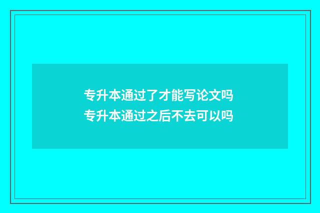专升本通过了才能写论文吗 专升本通过之后不去可以吗
