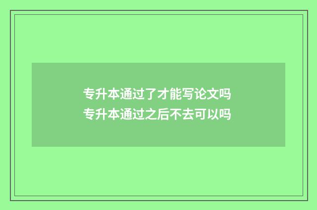 专升本通过了才能写论文吗 专升本通过之后不去可以吗
