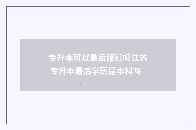 专升本可以最后报班吗江苏 专升本最后学历是本科吗