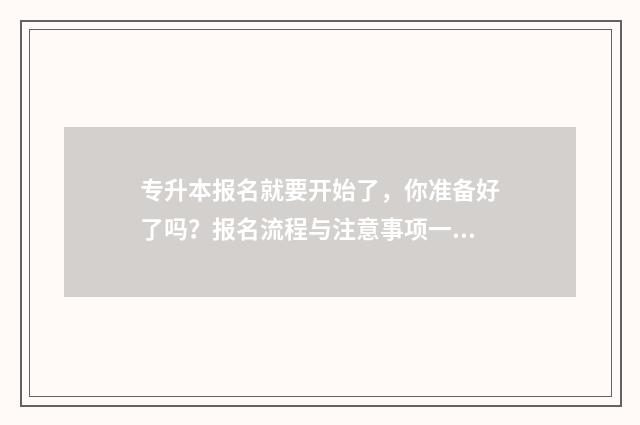 专升本报名就要开始了，你准备好了吗？报名流程与注意事项一览 专升本什么时候报名
