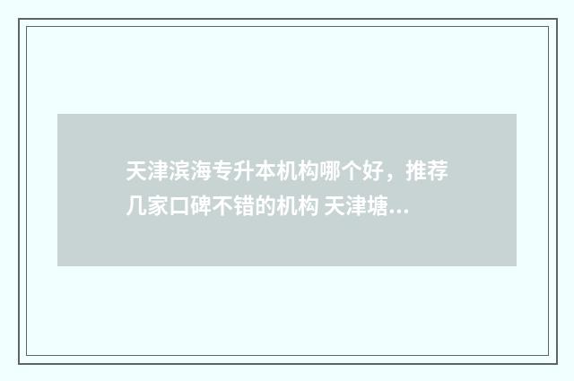 天津滨海专升本机构哪个好，推荐几家口碑不错的机构 天津塘沽专升本机构
