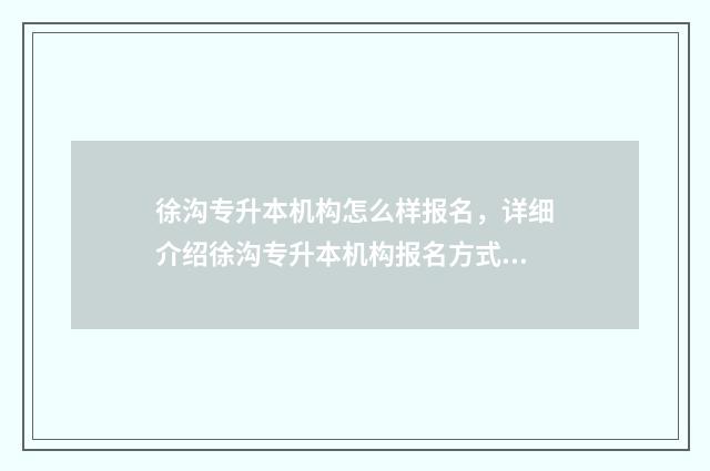 徐沟专升本机构怎么样报名，详细介绍徐沟专升本机构报名方式 徐州专升本机构