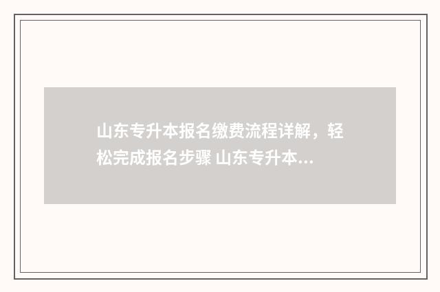 山东专升本报名缴费流程详解，轻松完成报名步骤 山东专升本报名时间