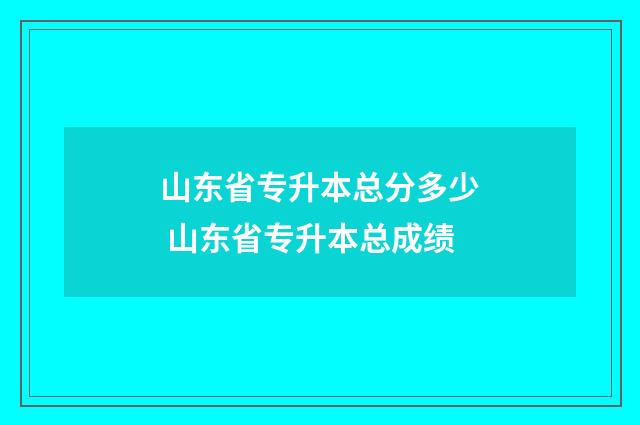 山东省专升本总分多少 山东省专升本总成绩