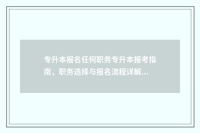 专升本报名任何职务专升本报考指南，职务选择与报名流程详解 专升本报名任何职务怎么写啊