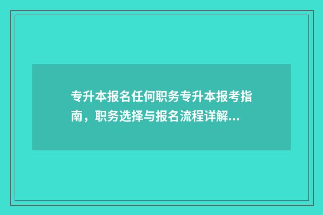 专升本报名任何职务专升本报考指南，职务选择与报名流程详解 专升本报名任何职务怎么写啊